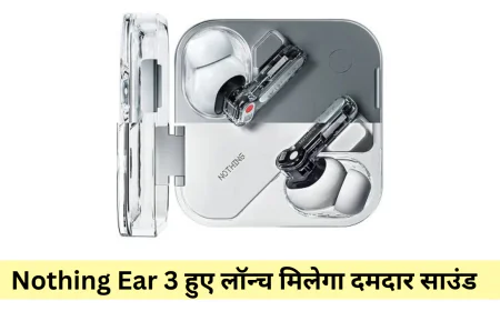 नथिंग ईयर 3 ने मार्केट में आते ही मचाया धमाल मिलेगा सुपर माइक और लॉन्ग बैटरी लाइफ