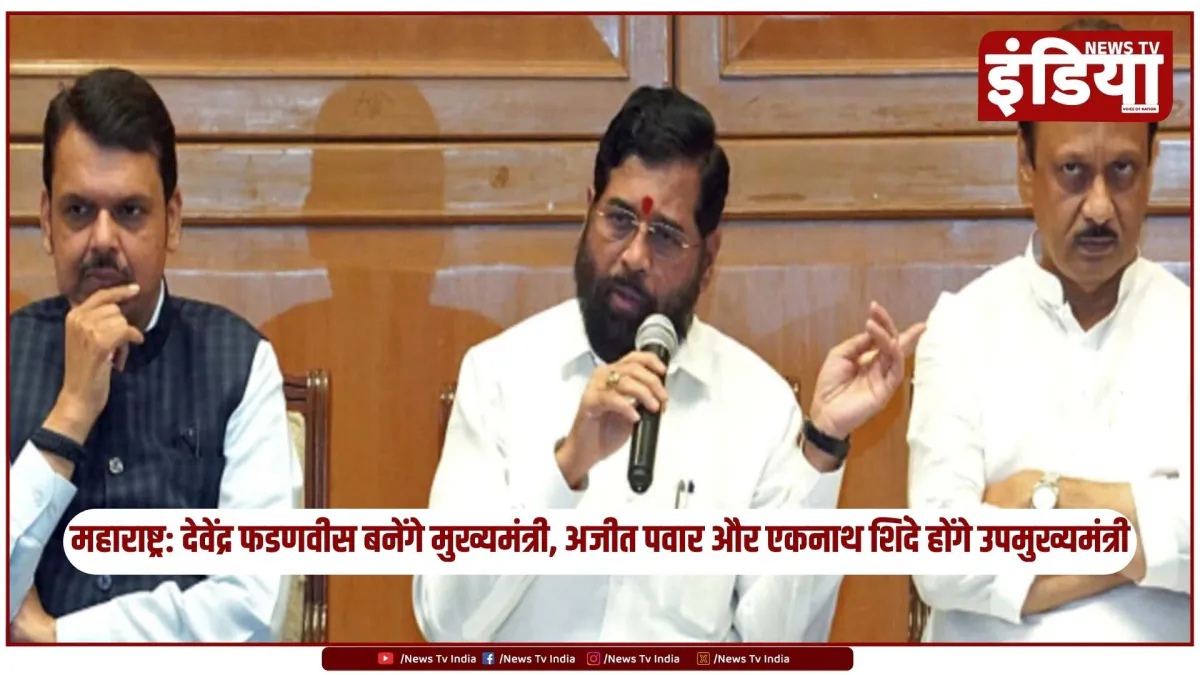 महाराष्ट्र: देवेंद्र फडणवीस बनेंगे मुख्यमंत्री, अजीत पवार और एकनाथ शिंदे होंगे उपमुख्यमंत्री