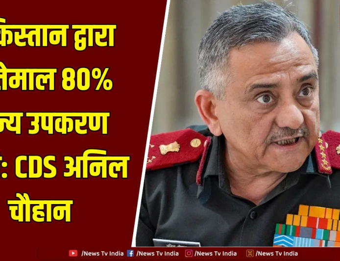 पाकिस्तान के 80% सैन्य उपकरण चीन से: CDS जनरल अनिल चौहान का बड़ा बयान