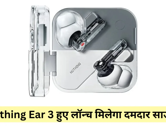 नथिंग ईयर 3 ने मार्केट में आते ही मचाया धमाल मिलेगा सुपर माइक और लॉन्ग बैटरी लाइफ
